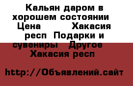 Кальян даром в хорошем состоянии › Цена ­ 800 - Хакасия респ. Подарки и сувениры » Другое   . Хакасия респ.